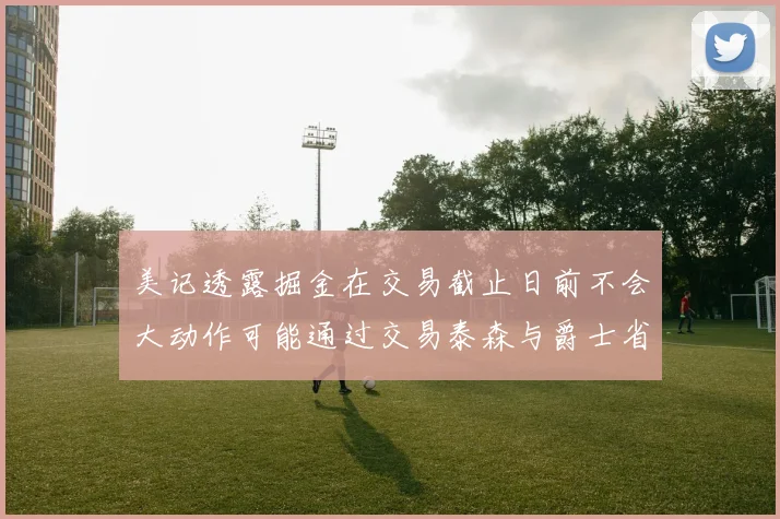 美记透露掘金在交易截止日前不会大动作可能通过交易泰森与爵士省钱