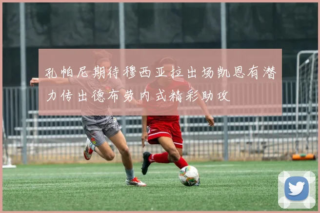 孔帕尼期待穆西亚拉出场凯恩有潜力传出德布劳内式精彩助攻