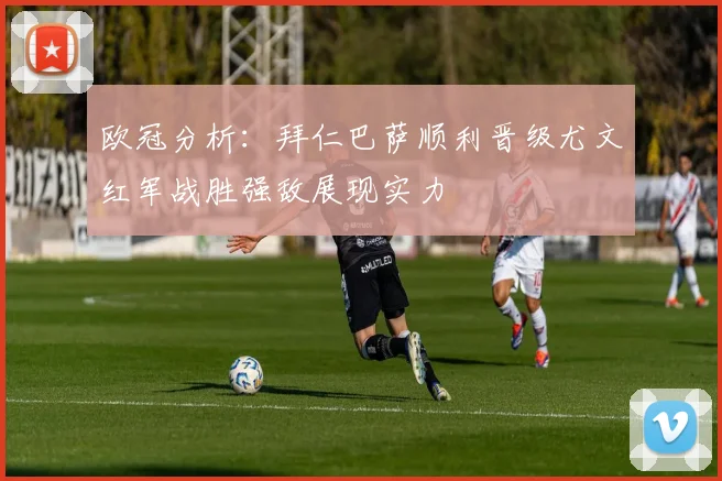 欧冠分析：拜仁巴萨顺利晋级尤文红军战胜强敌展现实力