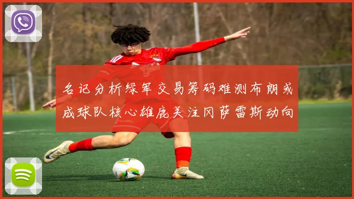 名记分析绿军交易筹码难测布朗或成球队核心雄鹿关注冈萨雷斯动向