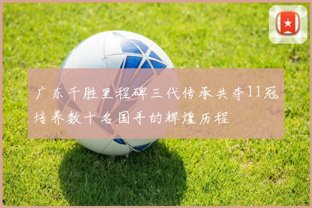 广东千胜里程碑三代传承共夺11冠培养数十名国手的辉煌历程