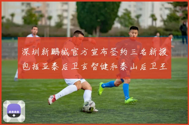 深圳新鹏城官方宣布签约三名新援包括亚泰后卫玄智健和泰山后卫王昱衡