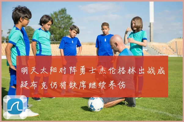 明天太阳对阵勇士杰伦格林出战成疑布克仍将缺席继续养伤